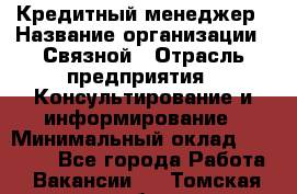 Кредитный менеджер › Название организации ­ Связной › Отрасль предприятия ­ Консультирование и информирование › Минимальный оклад ­ 28 000 - Все города Работа » Вакансии   . Томская обл.